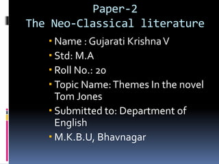 Paper-2
The Neo-Classical literature
 Name : Gujarati KrishnaV
 Std: M.A
 Roll No.: 20
 Topic Name:Themes In the novel
Tom Jones
 Submitted to: Department of
English
 M.K.B.U, Bhavnagar
 