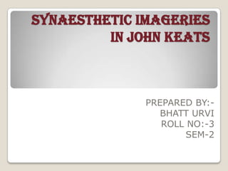 SYNAESTHETIC IMAGERIES IN JOHN KEATS PREPARED BY:- BHATT URVI ROLL NO:-3 SEM-2 