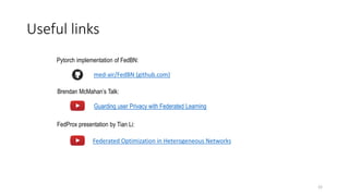 Useful links
Federated Optimization in Heterogeneous Networks
FedProx presentation by Tian Li:
22
med-air/FedBN (github.com)
Pytorch implementation of FedBN:
Brendan McMahan’s Talk:
Guarding user Privacy with Federated Learning
 