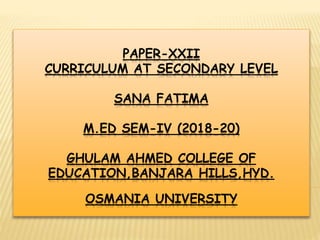 PAPER-XXII
CURRICULUM AT SECONDARY LEVEL
SANA FATIMA
M.ED SEM-IV (2018-20)
GHULAM AHMED COLLEGE OF
EDUCATION,BANJARA HILLS,HYD.
OSMANIA UNIVERSITY
 