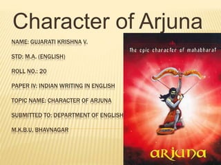 NAME: GUJARATI KRISHNA V.
STD: M.A. (ENGLISH)
ROLL NO.: 20
PAPER IV: INDIAN WRITING IN ENGLISH
TOPIC NAME: CHARACTER OF ARJUNA
SUBMITTED TO: DEPARTMENT OF ENGLISH
M.K.B.U, BHAVNAGAR
Character of Arjuna
 