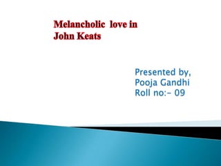 Melancholic  love in John Keats Presented by, Pooja Gandhi Roll no:- 09 