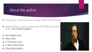 About the author
 Charles john Dickense was an English writer and social critic.
 Dickens’s literary success began with ...