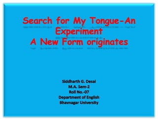Search for My Tongue-An ExperimentA New Form originatesSiddharth G. DesaiM.A. Sem-2Roll No.-07Department of EnglishBhavnagar University 