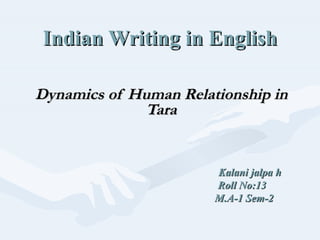 Indian Writing in English Dynamics of Human Relationship in Tara Kalani jalpa h Roll No:13 M.A-1 Sem-2 