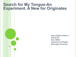 Search for My Tongue-An Experiment. A New for Originates                                                                                                                                                                                Name-Vaghani Hitesh s.                                                                                                                                  Roll No.20                                                                                                                                                              M.A-I SEM-2                                                                                                                                                  Department of English                                                                                                                         Bhavnagar University 