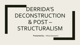 DERRIDA’S
DECONSTRUCTION
& POST –
STRUCTURALISM
Presented by :- Hitixa Goswami
 