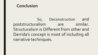 Conclusion
So, Deconstruction and
poststructuralism are similar.
Structuralism is Different from other and
Derrida’s concept is most of including all
narrative techniques.
 