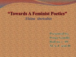 “Towards A Feminist Poetics”  - Elaine  showalter Presented by, Pooja Gandhi Roll no :-  09 M.A.-I  sem-II 