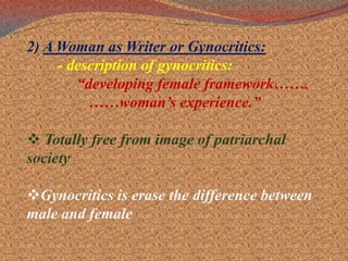 2) A Woman as Writer or Gynocritics:- description of gynocritics:“developing female framework…….               ……woman’s experience.” Totally free from image of patriarchal society