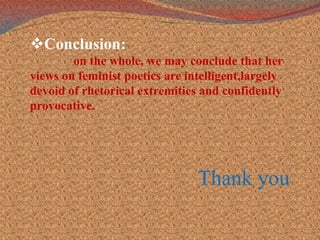 Conclusion:on the whole, we may conclude that her views on feminist poetics are intelligent,largely devoid of rhetorical extremities and confidently provocative.Thank you