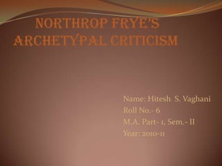       Northrop Frye’s             archetypal criticism                                                           Name: Hitesh  S. Vaghani                                                        Roll No.- 6                                                        M.A. Part- 1, Sem.- II                                                        Year: 2010-11 