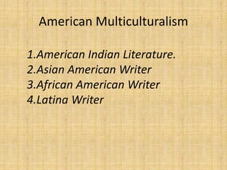 American Multiculturalism
1.American Indian Literature.
2.Asian American Writer
3.African American Writer
4.Latina Writer
 