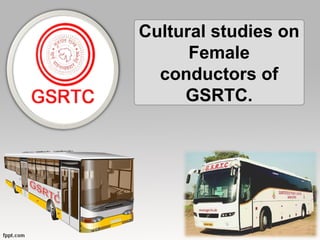Cultural studies on
Female
conductors of
GSRTC.
 