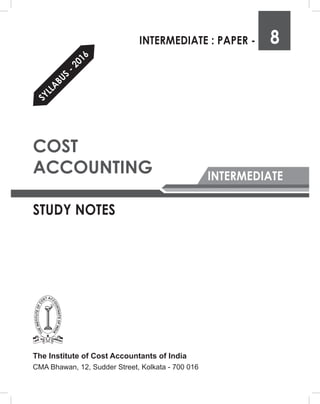 INTERMEDIATE
STUDY NOTES
INTERMEDIATE : PAPER - 8
COST
ACCOUNTING
The Institute of Cost Accountants of India
CMA Bhawan, 12, Sudder Street, Kolkata - 700 016
S
Y
L
L
A
B
U
S
-
2
0
1
6
 