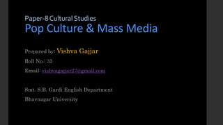 Paper-8CulturalStudies
Pop Culture & Mass Media
Prepared by: Vishva Gajjar
Roll No.: 33
Email: vishvagajjar27@gmail.com
Smt. S.B. Gardi English Department
Bhavnagar University
 