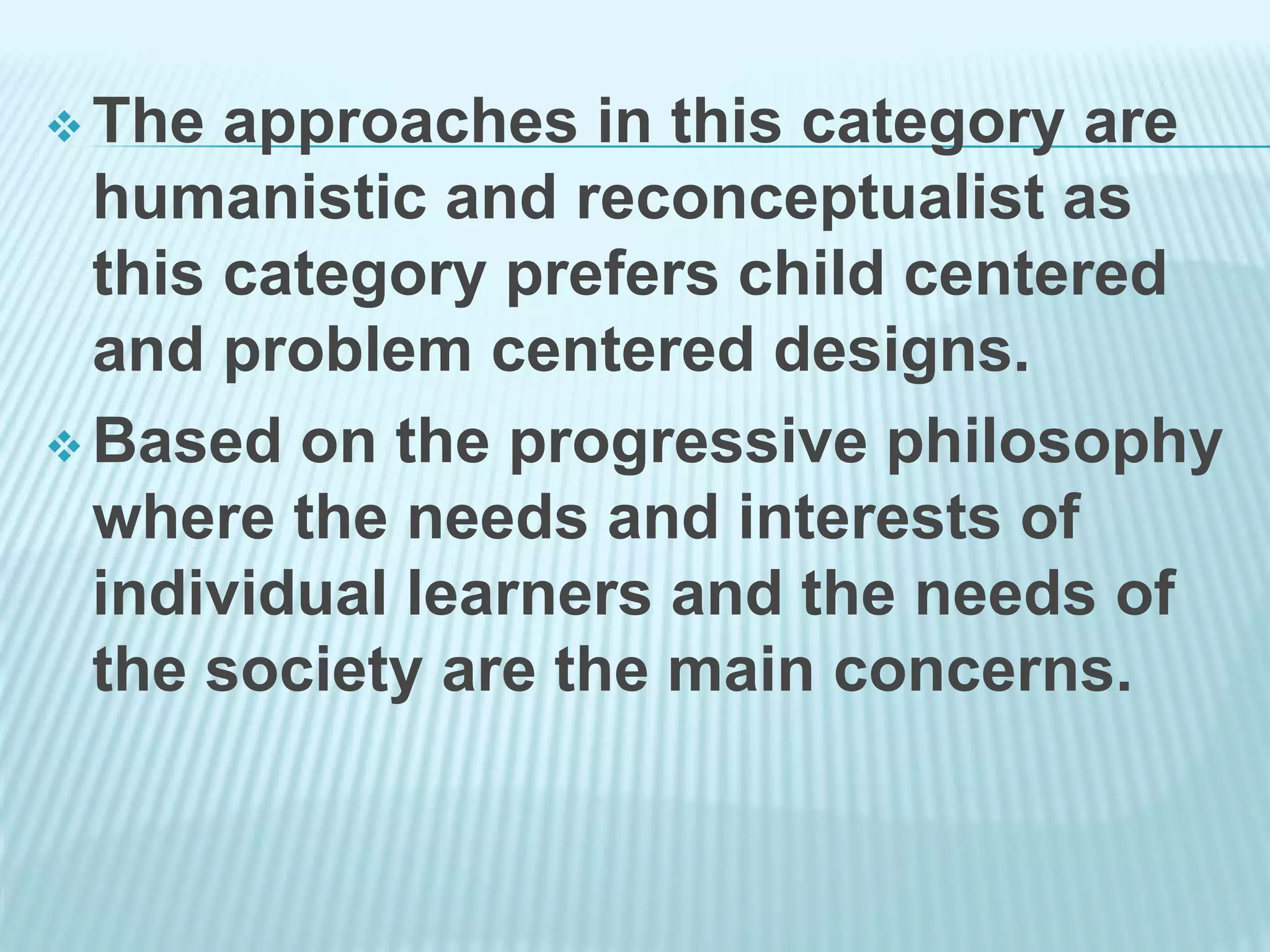  The approaches in this category are
humanistic and reconceptualist as
this category prefers child centered
and problem centered designs.
 Based on the progressive philosophy
where the needs and interests of
individual learners and the needs of
the society are the main concerns.
 