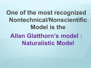 One of the most recognized
Nontechnical/Nonscientific
Model is the
Allan Glatthorn’s model :
Naturalistic Model
 