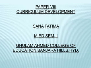 PAPER-VIII
CURRICULUM DEVELOPMENT
SANA FATIMA
M.ED SEM-II
GHULAM AHMED COLLEGE OF
EDUCATION,BANJARA HILLS,HYD.
 