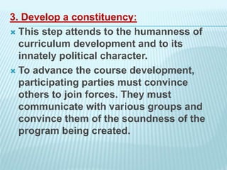 3. Develop a constituency:
 This step attends to the humanness of
curriculum development and to its
innately political ch...