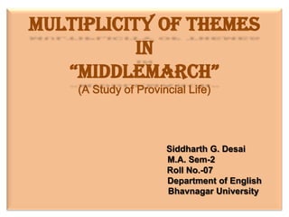 Multiplicity of themes in “Middlemarch” (A Study of Provincial Life)                                                  Siddharth G. Desai                                      M.A. Sem-2                                      Roll No.-07                                                         Department of English                                                        Bhavnagar University 