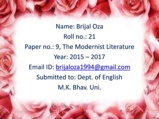 Name: Brijal Oza
Roll no.: 21
Paper no.: 9, The Modernist Literature
Year: 2015 – 2017
Email ID: brijaloza1994@gmail.com
Submitted to: Dept. of English
M.K. Bhav. Uni.
 