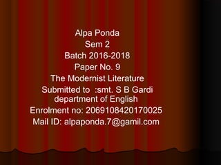 Alpa Ponda
Sem 2
Batch 2016-2018
Paper No. 9
The Modernist Literature
Submitted to :smt. S B Gardi
department of English
Enrolment no: 2069108420170025
Mail ID: alpaponda.7@gamil.com
 