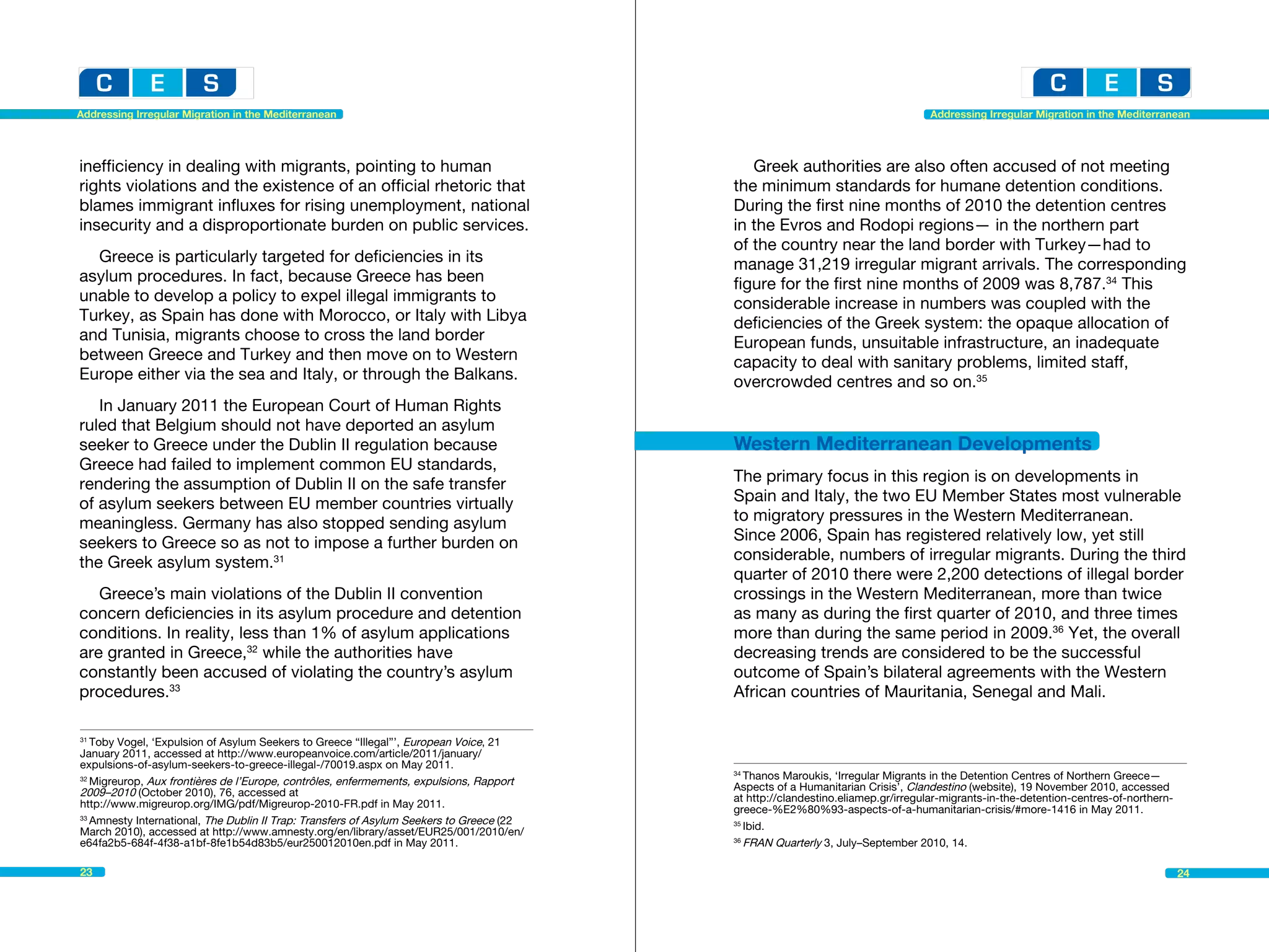 Addressing Irregular Migration in the Mediterranean                                                                              Addressing Irregular Migration in the Mediterranean




inefficiency in dealing with migrants, pointing to human                                     Greek authorities are also often accused of not meeting
rights violations and the existence of an official rhetoric that                          the minimum standards for humane detention conditions.
blames immigrant influxes for rising unemployment, national                               During the first nine months of 2010 the detention centres
insecurity and a disproportionate burden on public services.                              in the Evros and Rodopi regions— in the northern part
                                                                                          of the country near the land border with Turkey—had to
  Greece is particularly targeted for deficiencies in its                                 manage 31,219 irregular migrant arrivals. The corresponding
asylum procedures. In fact, because Greece has been                                       figure for the first nine months of 2009 was 8,787.34 This
unable to develop a policy to expel illegal immigrants to                                 considerable increase in numbers was coupled with the
Turkey, as Spain has done with Morocco, or Italy with Libya                               deficiencies of the Greek system: the opaque allocation of
and Tunisia, migrants choose to cross the land border                                     European funds, unsuitable infrastructure, an inadequate
between Greece and Turkey and then move on to Western                                     capacity to deal with sanitary problems, limited staff,
Europe either via the sea and Italy, or through the Balkans.                              overcrowded centres and so on.35
   In January 2011 the European Court of Human Rights
ruled that Belgium should not have deported an asylum
seeker to Greece under the Dublin II regulation because                                   Western Mediterranean Developments
Greece had failed to implement common EU standards,
rendering the assumption of Dublin II on the safe transfer                                The primary focus in this region is on developments in
of asylum seekers between EU member countries virtually                                   Spain and Italy, the two EU Member States most vulnerable
meaningless. Germany has also stopped sending asylum                                      to migratory pressures in the Western Mediterranean.
seekers to Greece so as not to impose a further burden on                                 Since 2006, Spain has registered relatively low, yet still
the Greek asylum system.31                                                                considerable, numbers of irregular migrants. During the third
                                                                                          quarter of 2010 there were 2,200 detections of illegal border
   Greece’s main violations of the Dublin II convention                                   crossings in the Western Mediterranean, more than twice
concern deficiencies in its asylum procedure and detention                                as many as during the first quarter of 2010, and three times
conditions. In reality, less than 1% of asylum applications                               more than during the same period in 2009.36 Yet, the overall
are granted in Greece,32 while the authorities have                                       decreasing trends are considered to be the successful
constantly been accused of violating the country’s asylum                                 outcome of Spain’s bilateral agreements with the Western
procedures.33                                                                             African countries of Mauritania, Senegal and Mali.

31
   Toby Vogel, ‘Expulsion of Asylum Seekers to Greece “Illegal”’, European Voice, 21 	
January 2011, accessed at http://www.europeanvoice.com/article/2011/january/
expulsions-of-asylum-seekers-to-greece-illegal-/70019.aspx on May 2011.
                                                                                          34
                                                                                             Thanos Maroukis, ‘Irregular Migrants in the Detention Centres of Northern Greece—	
32
   Migreurop, Aux frontières de l’Europe, contrôles, enfermements, expulsions, Rapport    Aspects of a Humanitarian Crisis’, Clandestino (website), 19 November 2010, accessed
2009–2010 (October 2010), 76, accessed at                                                 at http://clandestino.eliamep.gr/irregular-migrants-in-the-detention-centres-of-northern-
http://www.migreurop.org/IMG/pdf/Migreurop-2010-FR.pdf in May 2011.                       greece-%E2%80%93-aspects-of-a-humanitarian-crisis/#more-1416 in May 2011.
33
   Amnesty International, The Dublin II Trap: Transfers of Asylum Seekers to Greece (22   35
                                                                                             Ibid.
March 2010), accessed at http://www.amnesty.org/en/library/asset/EUR25/001/2010/en/
e64fa2b5-684f-4f38-a1bf-8fe1b54d83b5/eur250012010en.pdf in May 2011.                      36
                                                                                             FRAN Quarterly 3, July–September 2010, 14.

23                                                                                                                                                                                    24
 