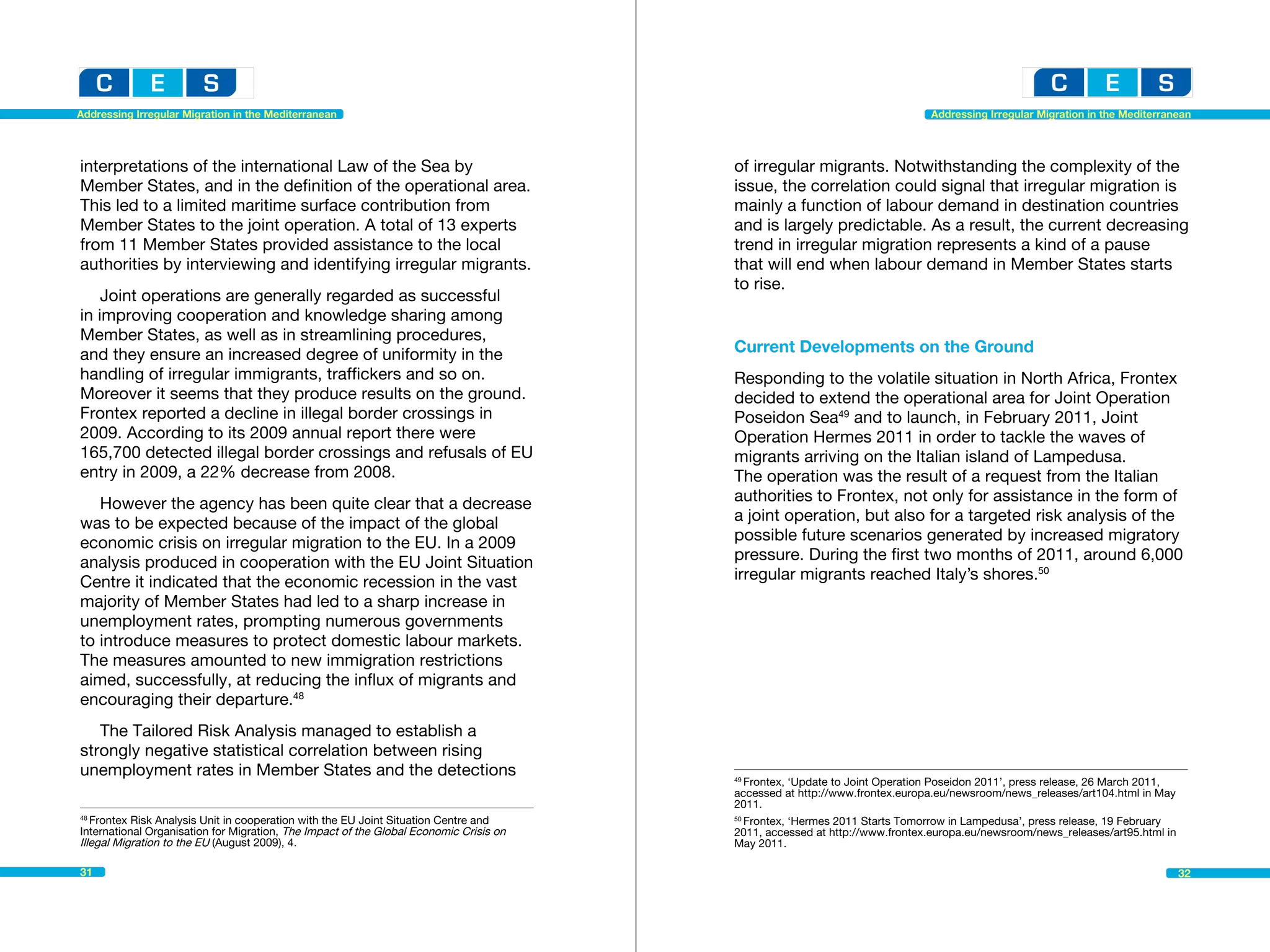 Addressing Irregular Migration in the Mediterranean                                                                           Addressing Irregular Migration in the Mediterranean




interpretations of the international Law of the Sea by                                  of irregular migrants. Notwithstanding the complexity of the
Member States, and in the definition of the operational area.                           issue, the correlation could signal that irregular migration is
This led to a limited maritime surface contribution from                                mainly a function of labour demand in destination countries
Member States to the joint operation. A total of 13 experts                             and is largely predictable. As a result, the current decreasing
from 11 Member States provided assistance to the local                                  trend in irregular migration represents a kind of a pause
authorities by interviewing and identifying irregular migrants.                         that will end when labour demand in Member States starts
                                                                                        to rise.
    Joint operations are generally regarded as successful
in improving cooperation and knowledge sharing among
Member States, as well as in streamlining procedures,
and they ensure an increased degree of uniformity in the                                Current Developments on the Ground
handling of irregular immigrants, traffickers and so on.                                Responding to the volatile situation in North Africa, Frontex
Moreover it seems that they produce results on the ground.                              decided to extend the operational area for Joint Operation
Frontex reported a decline in illegal border crossings in                               Poseidon Sea49 and to launch, in February 2011, Joint
2009. According to its 2009 annual report there were                                    Operation Hermes 2011 in order to tackle the waves of
165,700 detected illegal border crossings and refusals of EU                            migrants arriving on the Italian island of Lampedusa.
entry in 2009, a 22% decrease from 2008.                                                The operation was the result of a request from the Italian
   However the agency has been quite clear that a decrease                              authorities to Frontex, not only for assistance in the form of
was to be expected because of the impact of the global                                  a joint operation, but also for a targeted risk analysis of the
economic crisis on irregular migration to the EU. In a 2009                             possible future scenarios generated by increased migratory
analysis produced in cooperation with the EU Joint Situation                            pressure. During the first two months of 2011, around 6,000
Centre it indicated that the economic recession in the vast                             irregular migrants reached Italy’s shores.50
majority of Member States had led to a sharp increase in
unemployment rates, prompting numerous governments
to introduce measures to protect domestic labour markets.
The measures amounted to new immigration restrictions
aimed, successfully, at reducing the influx of migrants and
encouraging their departure.48
   The Tailored Risk Analysis managed to establish a
strongly negative statistical correlation between rising
unemployment rates in Member States and the detections                                  49
                                                                                           Frontex, ‘Update to Joint Operation Poseidon 2011’, press release, 26 March 2011, 	
                                                                                        accessed at http://www.frontex.europa.eu/newsroom/news_releases/art104.html in May
                                                                                        2011.
48
   Frontex Risk Analysis Unit in cooperation with the EU Joint Situation Centre and 	   50
                                                                                           Frontex, ‘Hermes 2011 Starts Tomorrow in Lampedusa’, press release, 19 February
International Organisation for Migration, The Impact of the Global Economic Crisis on   2011, accessed at http://www.frontex.europa.eu/newsroom/news_releases/art95.html in
Illegal Migration to the EU (August 2009), 4.                                           May 2011.

31                                                                                                                                                                               32
 