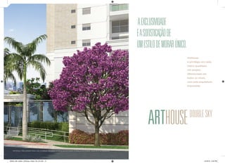 ArtHouse 
é privilégio em cada 
metro quadrado. Um projeto diferenciado em todos os níveis, com uma arquitetura imponente. 
A EXCLUSIVIDADE 
E A SOFISTICAÇÃO DE 
UM ESTILO DE MORAR ÚNICO. 
ARTHOUSE DOUBLE SKY 
MATERIAL PRELIMINAR PARA USO INTERNO. PROIBIDA A DIVULGAÇÃO PARA O PÚBLICO EXTERNO. SUJEITO A ALTERAÇÃO. 
28539_038_Helbor_ArtHouse_Pasta_Pre_A4.indd 12 10/18/13 3:54 PM 
 