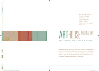 HELBOR E SETIN 
TRAZEM PARA CAMPINAS O 
LANÇAMENTO QUE É DU AS VEZES 0 QUE V OCÊ DESEJOU. 
Imagine uma vista para o céu duas vezes maior. Um apartamento onde o teto não é um limite. Seu apartamento com pé-direito duplo no living e no terraço. Isso é ArtHouse Double Sky. A qualidade Helbor e Setin em um alto padrão com uma arquitetura única em Campinas. Venha descobrir como é viver assim. 
MATERIAL PRELIMINAR PARA USO INTERNO. PROIBIDA A DIVULGAÇÃO PARA O PÚBLICO EXTERNO. SUJEITO A ALTERAÇÃO. 
ARTHOUSE DOUBLE SKY 
S E U P R I V I L É G I O A GORA É DUPLO. 
28539_038_Helbor_ArtHouse_Pasta_Pre_A4.indd 4 10/18/13 3:53 PM 
 