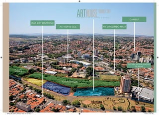 RUA ARY BARROSO 
FUTURO 
LANÇAMENTO 
FUTURO 
LANÇAMENTO 
FUTURO 
PARQUE 
FUTURO PARQUE 
AV. NORTE-SUL AV. OROZIMBO MAIA 
CAMBUÍ 
FUTURA INTERLIGAÇÃO 
DE RUAS 
ARTHOUSE DOUBLE SKY 
S E U P R I V I L É G I O A GORA É DUPLO. 
FOTO AÉREA DA REGIÃO MATERIAL PRELIMINAR PARA USO INTERNO. PROIBIDA A DIVULGAÇÃO PARA O PÚBLICO EXTERNO. SUJEITO A ALTERAÇÃO. 
28539_038_Helbor_ArtHouse_Pasta_Pre_A4.indd 5 10/18/13 8:37 PM 
 