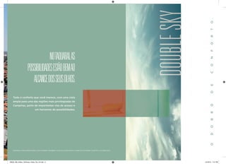 Todo o conforto que você merece, com uma vista 
ampla para uma das regiões mais privilegiadas de 
Campinas, perto de importantes vias de acesso e 
um horizonte de possibilidades. 
NO TAQUARAL AS POSSIBILIDADES ESTÃO BEM AO ALCANCE DOS SEUS OLHOS. 
DOUBLE SKY 
O D O B R O D E C O N F O R T O . MATERIAL PRELIMINAR PARA USO INTERNO. PROIBIDA A DIVULGAÇÃO PARA O PÚBLICO EXTERNO. SUJEITO A ALTERAÇÃO. 
28539_038_Helbor_ArtHouse_Pasta_Pre_A4.indd 6 10/18/13 7:41 PM 
 