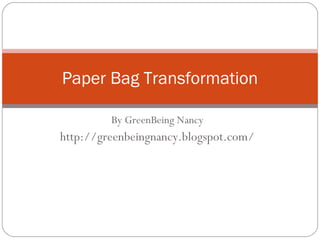 By GreenBeing Nancy http://greenbeingnancy.blogspot.com/ Paper Bag Transformation 