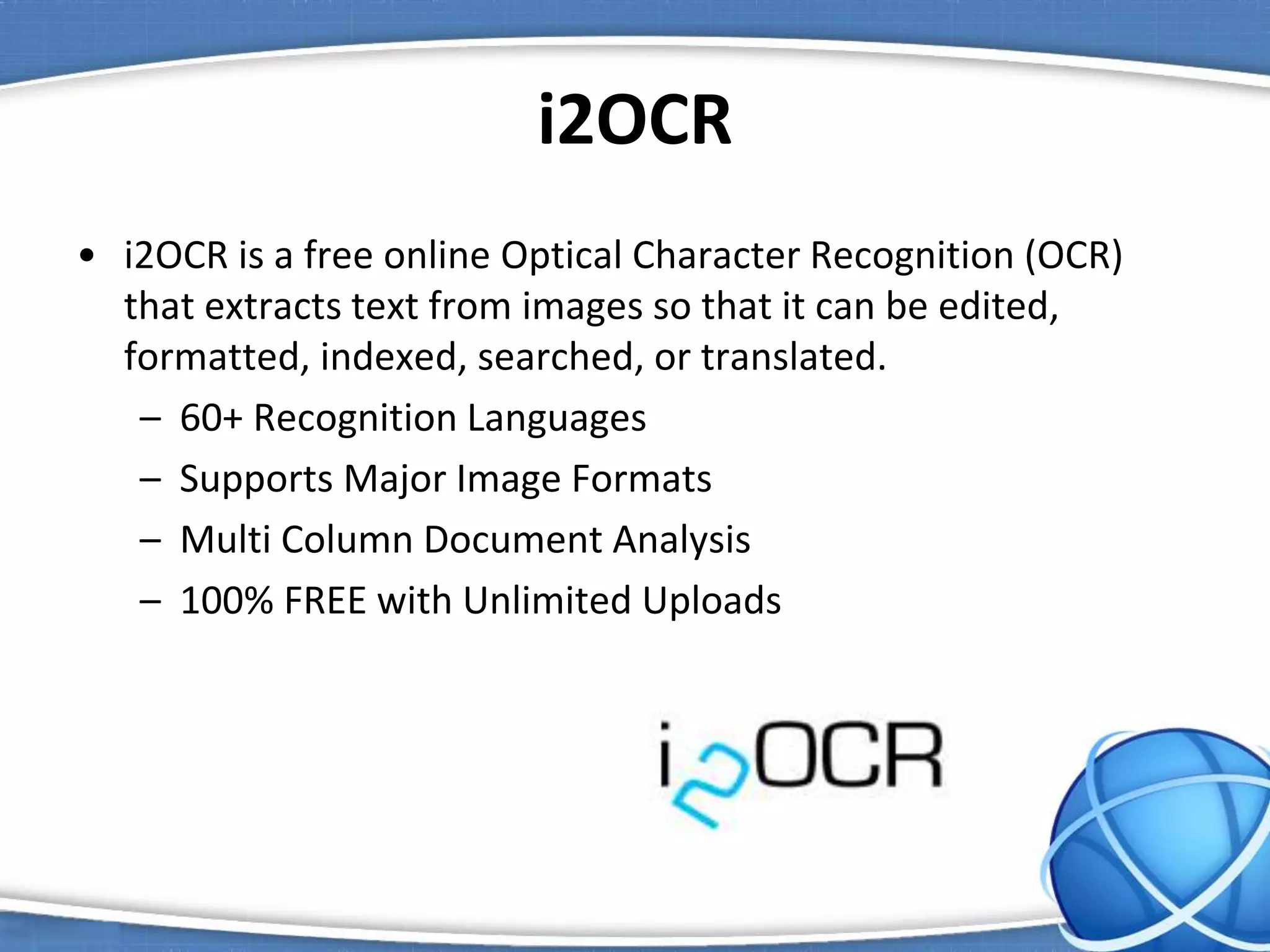 i2OCR
• i2OCR is a free online Optical Character Recognition (OCR)
that extracts text from images so that it can be edited,
formatted, indexed, searched, or translated.
– 60+ Recognition Languages
– Supports Major Image Formats
– Multi Column Document Analysis
– 100% FREE with Unlimited Uploads
 
