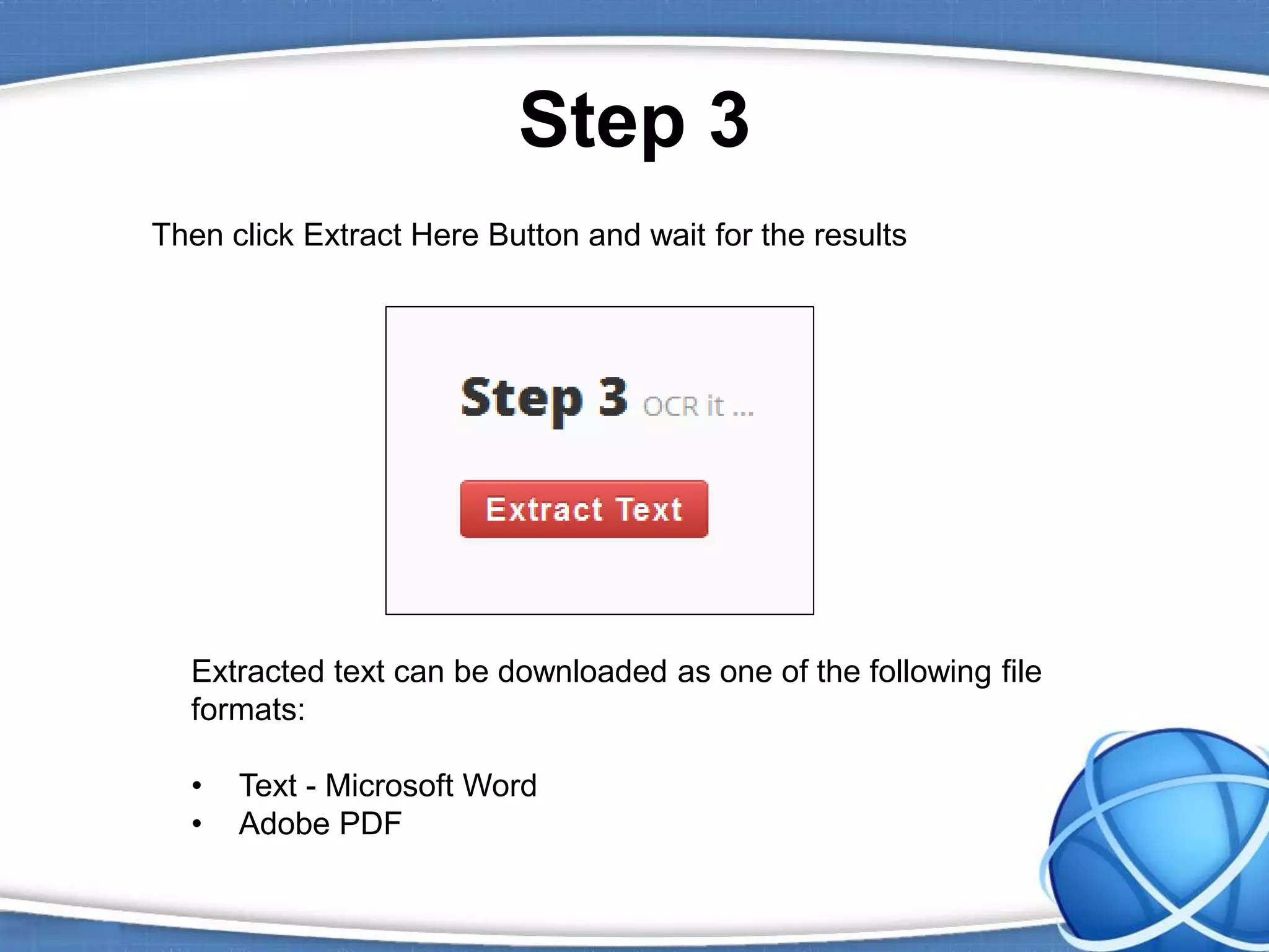 Step 3
Then click Extract Here Button and wait for the results
Extracted text can be downloaded as one of the following file
formats:
• Text - Microsoft Word
• Adobe PDF
 