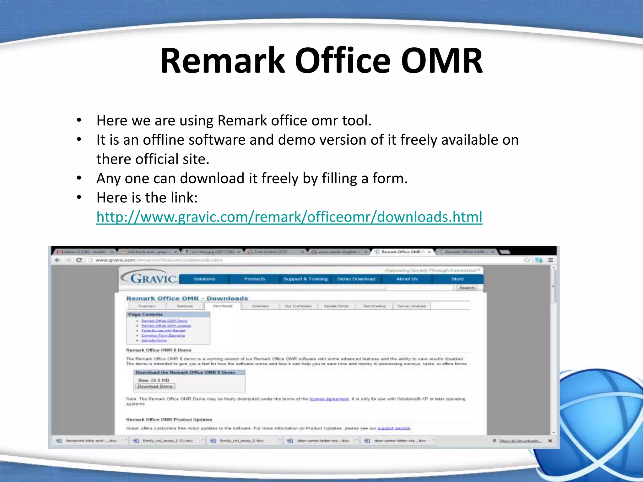 Remark Office OMR
• Here we are using Remark office omr tool.
• It is an offline software and demo version of it freely available on
there official site.
• Any one can download it freely by filling a form.
• Here is the link:
http://www.gravic.com/remark/officeomr/downloads.html
 