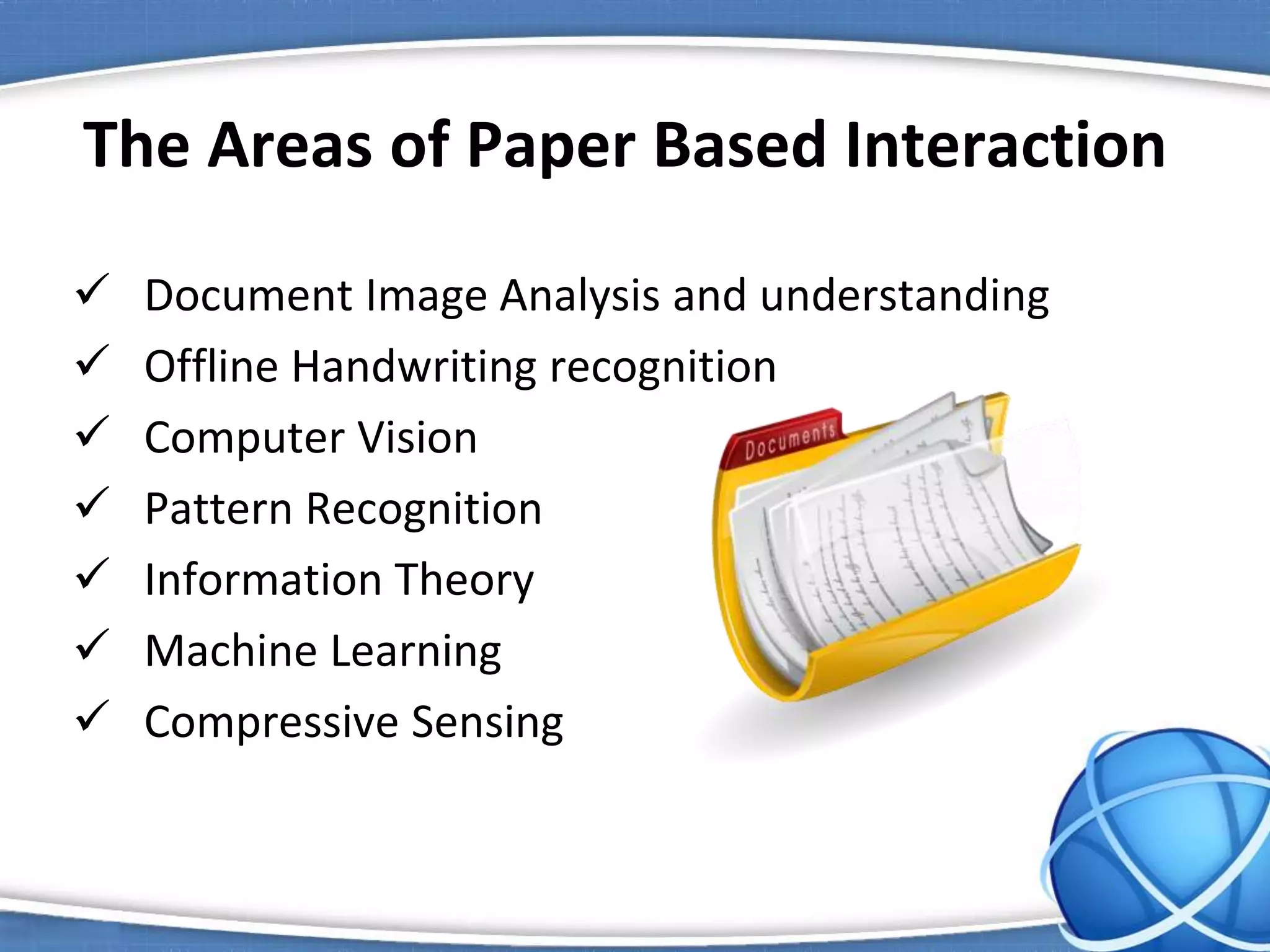 The Areas of Paper Based Interaction
 Document Image Analysis and understanding
 Offline Handwriting recognition
 Computer Vision
 Pattern Recognition
 Information Theory
 Machine Learning
 Compressive Sensing
 