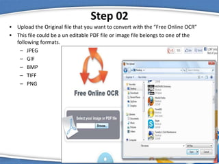 Step 02
• Upload the Original file that you want to convert with the “Free Online OCR”
• This file could be a un editable PDF file or image file belongs to one of the
following formats.
– JPEG
– GIF
– BMP
– TIFF
– PNG
 