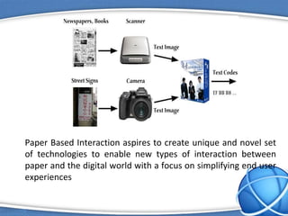 Paper Based Interaction aspires to create unique and novel set
of technologies to enable new types of interaction between
paper and the digital world with a focus on simplifying end user
experiences
 