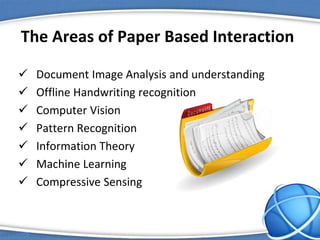 The Areas of Paper Based Interaction
 Document Image Analysis and understanding
 Offline Handwriting recognition
 Computer Vision
 Pattern Recognition
 Information Theory
 Machine Learning
 Compressive Sensing
 