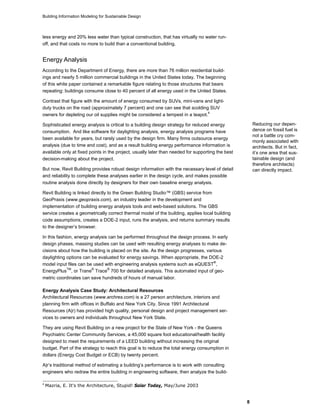 Building Information Modeling for Sustainable Design
8
less energy and 20% less water than typical construction, that has virtually no water run-
off, and that costs no more to build than a conventional building.
Energy Analysis
According to the Department of Energy, there are more than 76 million residential build-
ings and nearly 5 million commercial buildings in the United States today. The beginning
of this white paper contained a remarkable figure relating to those structures that bears
repeating: buildings consume close to 40 percent of all energy used in the United States.
Contrast that figure with the amount of energy consumed by SUVs, mini-vans and light-
duty trucks on the road (approximately 7 percent) and one can see that scolding SUV
owners for depleting our oil supplies might be considered a tempest in a teapot.4
Sophisticated energy analysis is critical to a building design strategy for reduced energy
consumption. And like software for daylighting analysis, energy analysis programs have
been available for years, but rarely used by the design firm. Many firms outsource energy
analysis (due to time and cost), and as a result building energy performance information is
available only at fixed points in the project, usually later than needed for supporting the best
decision-making about the project.
But now, Revit Building provides robust design information with the necessary level of detail
and reliability to complete these analyses earlier in the design cycle, and makes possible
routine analysis done directly by designers for their own baseline energy analysis.
Revit Building is linked directly to the Green Building Studio™ (GBS) service from
GeoPraxis (www.geopraxis.com), an industry leader in the development and
implementation of building energy analysis tools and web-based solutions. The GBS
service creates a geometrically correct thermal model of the building, applies local building
code assumptions, creates a DOE-2 input, runs the analysis, and returns summary results
to the designer’s browser.
Reducing our depen-
dence on fossil fuel is
not a battle cry com-
monly associated with
architects. But in fact,
it’s one area that sus-
tainable design (and
therefore architects)
can directly impact.
In this fashion, energy analysis can be performed throughout the design process. In early
design phases, massing studies can be used with resulting energy analyses to make de-
cisions about how the building is placed on the site. As the design progresses, various
daylighting options can be evaluated for energy savings. When appropriate, the DOE-2
model input files can be used with engineering analysis systems such as eQUEST
®
,
EnergyPlus
TM
, or Trane
®
Trace
®
700 for detailed analysis. This automated input of geo-
metric coordinates can save hundreds of hours of manual labor.
Energy Analysis Case Study: Architectural Resources
Architectural Resources (www.archres.com) is a 27 person architecture, interiors and
planning firm with offices in Buffalo and New York City. Since 1991 Architectural
Resources (A|r) has provided high quality, personal design and project management ser-
vices to owners and individuals throughout New York State.
They are using Revit Building on a new project for the State of New York - the Queens
Psychiatric Center Community Services, a 45,000 square foot educational/health facility
designed to meet the requirements of a LEED building without increasing the original
budget. Part of the strategy to reach this goal is to reduce the total energy consumption in
dollars (Energy Cost Budget or ECB) by twenty percent.
A|r’s traditional method of estimating a building’s performance is to work with consulting
engineers who redraw the entire building in engineering software, then analyze the build-
4
Mazria, E. It's the Architecture, Stupid! Solar Today, May/June 2003
 