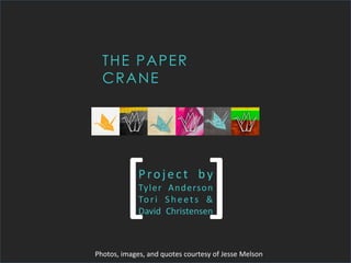 THE PAPER
CRANE
Project by
Tyler Anderson
Tori Sheets &
David Christensen
[ ]
Photos, images, and quotes courtesy of Jesse Melson
 