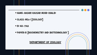 ▪ NAME: ANSARI KAUSAR MOHD KHALID
▪ CLASS: MSc-I [ZOOLOGY]
▪ ID NO: 7763
▪ PAPER-III [BIOCHEMISTRY AND BIOTECHNOLOGY ]
DEPARTMENT OF ZOOLOGY
 