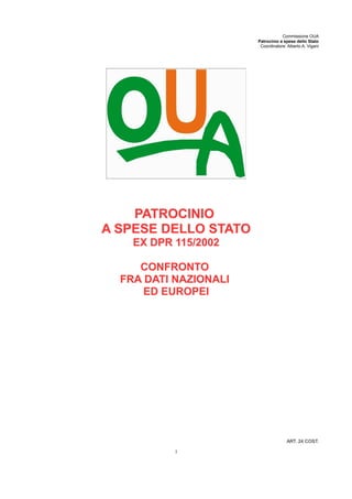 Associazione
ART. 24 COST.
“per la tutela del diritto di difesa”
IL PATROCINIOIL PATROCINIO
A SPESE DELLO STATOA SPESE DELLO STATO
EX DPR 115/2002EX DPR 115/2002
CONFRONTOCONFRONTO
FRA DATI NAZIONALIFRA DATI NAZIONALI
ED EUROPEIED EUROPEI
www.gratuitopatrocinio.com
1
 