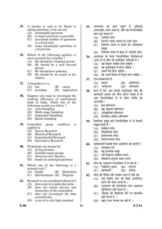 35.    A teacher is said to be fluent in               35.   †¬ ÖÖ¯ÖÛú ÛúÖê ¯ÖÏ¿®Ö ¯Öæ”û®Öê ´Öë †×®Ö¹ý¨ü
       asking questions, if he can ask                       (¬ÖÖ¸üÖ¾ÖÖÆüß) ´ÖÖ®ÖÖ •ÖÖŸÖÖ Æîü, Ö×¤ü ¾ÖÆü ×®Ö´®Ö×»Ö×ÜÖŸÖ
       (A) meaningful questions                              ¯ÖÏ¿®Ö ¯Öæ”û ÃÖÛúŸÖÖ Æîü :
       (B) as many questions as possible                     (A) †£ÖÔ¯ÖæÞÖÔ ¯ÖÏ¿®Ö
       (C) maximum number of questions
            in a fixed time                                  (B) ×•ÖŸÖ®ÖÖ • ÖÖ¤üÖ ÃÖ´³Ö¾Ö ÆüÖê ˆŸÖ®Öê ¯ÖÏ¿®Ö
       (D) many meaningful questions in                      (C) ×®Ö×¿“ÖŸÖ ÃÖ´Ö Ö ´Öë ¯ÖÏ¿®ÖÖë Ûúß †×¬ÖÛúŸÖ´Ö
            a fixed time                                               ÃÖÓÜ ÖÖ
                                                             (D) ×®Ö×¿“ÖŸÖ ÃÖ´Ö Ö ´Öë ²ÖÆãüŸÖ ÃÖê †£ÖÔ¯ÖæÞÖÔ ¯ÖÏ¿®Ö
36.    Which of the following qualities is
       most essential for a teacher ?                  36.   †¬ ÖÖ¯ÖÛú Ûêú ×»Ö Öê ×®Ö´®Ö×»Ö×ÜÖŸÖ ×¾Ö¿ÖêÂÖŸÖÖ†Öë
       (A) He should be a learned person.                    (ÝÖãÞÖ) ´Öë ÃÖê ÛúÖî®Ö ÃÖß ÃÖ¾ÖÖÔ×¬ÖÛú †×®Ö¾ÖÖ ÖÔ Æîü ?
       (B) He should be a well dressed                       (A) ¾ÖÆü ×¾Ö«üÖ®Ö ¾ Ö×ŒŸÖ ÆüÖê®ÖÖ “ÖÖ×Æü Öê …
            person.                                          (B) ¾ÖÆü ÃÖã¾Öê¿Ö³ÖæÂÖÖ ´Öë ÆüÖê®ÖÖ “ÖÖ×Æü Öê …
       (C) He should have patience.                          (C) ˆÃÖ´Öë ¬Öî ÖÔ ÆüÖê®ÖÖ “ÖÖ×Æü Öê …
       (D) He should be an expert in his                     (D) ¾ÖÆü †¯Ö®Öê ×¾ÖÂÖ Ö ´Öë ×®Ö¯ÖãÞÖ ÆüÖê®ÖÖ “ÖÖ×Æü Öê …
            subject.                                   37.   ‹Ûú ¯ÖÏÖŒÛú»¯Ö®ÖÖ Æîü
37.    A hypothesis is a                                     (A) ÛúÖ®Öæ®Ö                      (B) †×³Ö×®Ö Ö´Ö
       (A) law               (B) canon                       (C) †³ Öã¯ÖÝÖ´Ö                   (D) †×®¾ÖŸÖÖ£ÖÔ
       (C) postulate         (D) supposition           38.   ´ÖÖ®Ö »Öë ×Ûú †Ö¯Ö ×ÛúÃÖß ¸üÖÂ™Òüß ÖÛéúŸÖ ²ÖïÛú Ûúß
38.    Suppose you want to investigate the                   ÛúÖ ÖÔÛúÖ¸üß õÖ´ÖŸÖÖ Ûúß •ÖÖÑ“Ö Ûú¸ü®ÖÖ “ÖÖÆüŸÖê Æïü ŸÖÖê
       working efficiency of nationalised                    †Ö¯Ö ×®Ö´®Ö×»Ö×ÜÖŸÖ ´Öë ÃÖê ×ÛúÃÖ ŸÖ¸üßÛêú ÛúÖê
       bank in India, which one of the                       †¯Ö®ÖÖ ÖëÝÖê ?
       following would you follow ?                          (A) õÖê¡Ö ¯ÖÏ×ŸÖ“Ö Ö®Ö
       (A) Area Sampling                                     (B) ²ÖÆãü-†¾ÖÃ£ÖÖ ¯ÖÏ×ŸÖ“Ö Ö®Ö
       (B) Multi-stage Sampling                              (C) †Ö®ÖãÛÎú×´ÖÛú ¯ÖÏ×ŸÖ“Ö Ö®Ö
       (C) Sequential Sampling                               (D) ×®Ö ÖŸÖÖÓ¿Ö (ÛúÖê™üÖ) ¯ÖÏ×ŸÖ“Ö Ö®Ö
       (D) Quota Sampling
                                                       39.   ×®Ö Ö×®¡ÖŸÖ ÃÖ´ÖæÆü ¿ÖŸÖÔ ×®Ö´®Ö×»Ö×ÜÖŸÖ ´Öë ÃÖê ×ÛúÃÖ´Öë
39.    Controlled group condition            is              ¯ÖÏ ÖãŒŸÖ ÆüÖêŸÖß Æîü ?
       applied in                                            (A) ÃÖ¾ÖìõÖÞÖ ¿ÖÖê¬Ö
       (A) Survey Research                                   (B) ‹ê×ŸÖÆüÖ×ÃÖÛú ¿ÖÖê¬Ö
       (B) Historical Research
       (C) Experimental Research                             (C) ¯ÖÏ ÖÖêÝÖÖŸ´ÖÛú ¿ÖÖê¬Ö
       (D) Descriptive Research                              (D) ×¾Ö¾Ö¸üÞÖÖŸ´ÖÛú ¿ÖÖê¬Ö
                                                       40.   ÛúÖ ÖÔ¿ÖÖ»ÖÖ‹Ñ ×ÛúÃÖÛêú ×»Ö Öê †Ö ÖÖê×•ÖŸÖ Ûúß •ÖÖŸÖß Æïü ?
40.    Workshops are meant for                               (A) ¾ ÖÖÜ ÖÖ®Ö ¤êü®Öê
       (A) giving lectures
       (B) multiple target groups                            (B) ²ÖÆãü-»Öõ ÖÖÓÛú ÃÖ´ÖæÆü
       (C) showcase new theories                             (C) ®Ö Öê ×ÃÖ¨üÖ®ŸÖ ¯ÖÏ¤üÙ¿ÖŸÖ Ûú¸ü®Öê
       (D) hands on training/experience                      (D) ¯ÖÏ×¿ÖõÖÞÖ/†®Öã³Ö¾Ö ¯ÖÏ¤üÖ®Ö Ûú¸ü®Öê
41.    Which one of the following is a
                                                       41.   ¿ÖÖê¬Ö ÛúÖ ˆ¯ÖÛú¸üÞÖ ×®Ö´®ÖÖÓ×ÛúŸÖ ´Öë ÃÖê Œ ÖÖ Æîü ?
       research tool ?                                       (A) ¸êüÜÖÖ×“Ö¡Ö (ÝÖÏÖ±ú) (B) ¥üÂ™üÖ®ŸÖ
       (A) Graph         (B) Illustration                    (C) ¯ÖÏ¿®ÖÖ¾Ö»Öß                  (D) †Ö¸êüÜÖ
       (C) Questionnaire (D) Diagram                   42.   ¿ÖÖê¬Ö ÛúÖê ®Öî×ŸÖÛú ®ÖÆüà ÃÖ´Ö—ÖÖ •ÖÖŸÖÖ Æîü Ö×¤ü ¾ÖÆü
                                                             (A) ‹Ûú ×¾Ö¿ÖêÂÖ ²ÖÖŸÖ ÛúÖê ×ÃÖ¨ü (¯ÖÏ´ÖÖ×ÞÖŸÖ)
42.    Research is not considered ethical if it                        Ûú¸ü®Öê Ûúß “ÖêÂ™üÖ Ûú¸üŸÖÖ Æîü …
       (A) tries to prove a particular point.
       (B) does not ensure privacy and                       (B) ˆ¢Ö¸ü¤üÖŸÖÖ Ûúß ÝÖÖê¯Ö®Öß ÖŸÖÖ ŸÖ£ÖÖ †–ÖÖŸÖŸÖÖ
            anonymity of the respondent.                               ÃÖã×®Ö×¿“ÖŸÖ ®ÖÆüà Ûú¸üŸÖÖ Æîü …
       (C) does not investigate the data                     (C) †ÖÑÛú›Ìêü Ûúß ¾Öî–ÖÖ×®ÖÛú ŸÖÖî¸ü ¯Ö¸ü ”ûÖ®Ö²Öß®Ö
            scientifically.                                            ®ÖÆüà Ûú¸üŸÖÖ Æîü …
       (D) is not of a very high standard.                   (D) ²ÖÆãüŸÖ ˆ““Ö ´ÖÖ®ÖÛú ÛúÖ ®ÖÆüà Æîü …
X-00                                              11                                                        P.T.O.
 