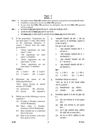 Paper – I
                                                                ¯ÖÏ¿−Ö¯Ö¡Ö – I
Note : •         This paper contains Sixty (60) multiple choice questions, each question carrying two (2) marks.
       •         Candidate is expected to answer any Fifty (50) questions.
       •         In case more than Fifty (50) questions are attempted, only the first Fifty (50) questions
                 will be evaluated.
−ÖÖê™ü :     •   ‡ÃÖ ¯ÖÏ¿−Ö¯Ö¡Ö ´Öë ÃÖÖšü (60) ²ÖÆãü×¾Öú»¯ÖßµÖ ¯ÖÏ¿−Ö Æïü … ¯ÖÏŸµÖêú ¯ÖÏ¿−Ö êú ¤üÖê (2) †Óú Æïü …
             •   †³µÖ£Öá úÖê úÖê‡Ô ³Öß ¯Ö“ÖÖÃÖ (50) ¯ÖÏ¿−ÖÖë êú ˆ¢Ö¸ü ¤êü−Öê Æïü …
             •   µÖ×¤ü ¯Ö“ÖÖÃÖ (50) ÃÖê †×¬Öú ¯ÖÏ¿−ÖÖë êú ˆ¢Ö¸ü ×¤üµÖê ŸÖÖê ¯ÖÏ£Ö´Ö ¯Ö“ÖÖÃÖ (50) ¯ÖÏ¿−Ö Æüß •ÖÖÑ“Öê •ÖÖµÖëÖê …
1.         If the proposition “Vegetarians are                                1.       “¿ÖÖÛúÖÆüÖ¸üß    ´ÖÖÓÃÖÖÆüÖ¸üß ®ÖÆüà ÆüÖêŸÖê …” Ö×¤ü ÖÆü
           not meat eaters” is false, then which                                       Ûú£Ö®Ö †ÃÖŸ Ö Æîü, ŸÖÖê ×®Ö´®Ö×»Ö×ÜÖŸÖ †®Öã´ÖÖ®ÖÖë ´Öë
           of the following inferences is                                              ÃÖê ÛúÖî®Ö ÃÖê ÃÖÆüß Æïü ?
           correct ? Choose from the codes
           given below :
                                                                                       ×®Ö´®Ö Ûæú™ü ÃÖê ÃÖÆüß ˆ¢Ö¸ü “Öã×®Ö Öê :
           1.    “Some vegetarians are meat                                            1.        “Ûãú”û ¿ÖÖÛúÖÆüÖ¸üß ´ÖÖÓÃÖÖÆüÖ¸üß ÆüÖêŸÖê Æïü …”
                 eaters” is true.                                                                 ÖÆü ÃÖŸ Ö Æîü …
           2.    “All vegetarians are meat                                             2.        “ÃÖ³Öß ¿ÖÖÛúÖÆüÖ¸üß ´ÖÖÓÃÖÖÆüÖ¸üß ÆüÖêŸÖê Æïü …”
                 eaters” is doubtful.                                                             ÖÆü ¿ÖÓÛúÖÃ¯Ö¤ü Æîü …
           3.    “Some vegetarians are not                                             3.        “Ûãú”û ¿ÖÖÛúÖÆüÖ¸üß ´ÖÖÓÃÖÖÆüÖ¸üß ®ÖÆüà ÆüÖêŸÖê
                 meat eaters” is true.                                                           Æïü …” ÖÆü ÃÖŸ Ö Æîü …
           4.    “Some vegetarians are not                                             4.        “Ûãú”û ¿ÖÖÛúÖÆüÖ¸üß ´ÖÖÓÃÖÖÆüÖ¸üß ®ÖÆüà ÆüÖêŸÖê …”
                 meat eaters” is doubtful.                                                        ÖÆüü ¿ÖÓÛúÖÃ¯Ö¤ü Æîü …
           Codes :                                                                     Ûæú™ü :
           (A) 1, 2 and 3         (B) 2, 3 and 4
                                                                                       (A) 1, 2 †Öî¸ü 3                   (B) 2, 3 †Öî¸ü 4
           (C) 1, 3 and 4         (D) 1, 2 and 4
                                                                                       (C) 1, 3 †Öî¸ü 4                   (D) 1, 2 †Öî¸ü 4
2.         Determine the nature of the                                        2.       ×®Ö´®Ö×»Ö×ÜÖŸÖ ¯Ö×¸ü³ÖÖÂÖÖ ÛúÖ Ã¾Öºþ¯Ö Æîü
           following definition :
                                                                                       ‘ÝÖ¸üß²Ö’ ÛúÖ †£ÖÔ Æîü ¾Öê »ÖÖêÝÖ ×•Ö®ÖÛúß ¾ÖÖÙÂÖÛú
           ‘Poor’ means having an annual                                               †Ö Ö ` 10,000 Æîü …
           income of ` 10,000.
                                                                                       (A) ×¾Ö¿¾ÖÖÃÖÖêŸ¯ÖÖ¤üÛú (B) ×®Ö×¿“ÖŸÖ
           (A) persuasive       (B) precising
           (C) lexical          (D) stipulative                                        (C) ¯Ö¤üÃÖÓ²ÖÓ¬Öß              (D) Ã¾Ö×®ÖÙ¤üÂ™ü

                                                                              3.       ×®Ö´®Ö×»Ö×ÜÖŸÖ Öã×ŒŸÖ ÖÖë ´Öë ÃÖê ÛúÖî®Ö ÃÖß Öã×ŒŸÖ ®ÖÆüà
3.         Which one of the following is not an                                        Æîü ?
           argument ?
                                                                                       (A) Ö×¤ü †Ö•Ö ´ÖÓÝÖ»Ö¾ÖÖ¸ü Æîü, ŸÖÖê Ûú»Ö ²Öã¬Ö¾ÖÖ¸ü
           (A) If today is Tuesday, tomorrow
                will be Wednesday.
                                                                                                ÆüÖêÝÖÖ …
           (B) Since today is Tuesday,                                                 (B) “ÖæÑ×Ûú †Ö•Ö ´ÖÓÝÖ»Ö¾ÖÖ¸ü Æîü, Ûú»Ö ²Öã¬Ö¾ÖÖ¸ü
                tomorrow will be Wednesday.                                                     ÆüÖêÝÖÖ …
           (C) Ram insulted me so I punched                                            (C) ¸üÖ´Ö ®Öê ´Öã—Öê †¯Ö´ÖÖ×®ÖŸÖ ×Ûú ÖÖ, ‡ÃÖß×»Ö‹
                him in the nose.                                                                ´Öï®Öê ˆÃÖÛêú ®ÖÖÛú ¯Ö¸ü Æü´Ö»ÖÖ ²ÖÖê»ÖÖ …
           (D) Ram is not at home, so he must                                          (D) ¸üÖ´Ö ‘Ö¸ü ¯Ö¸ü ®ÖÆüà Æîü, ‡ÃÖß×»Ö‹ ¾ÖÖê ¿ÖÆü¸ü
                have gone to town.                                                              ÝÖ ÖÖ ÆüÖêÝÖÖ …
X-00                                                                   3                                                               P.T.O.
 