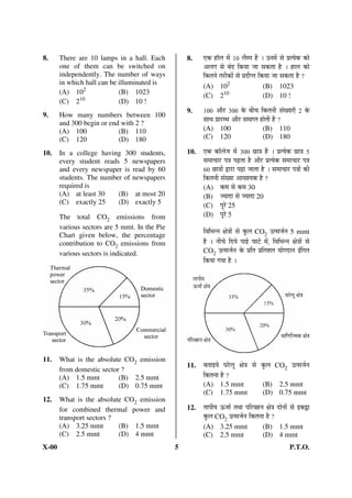 8.     There are 10 lamps in a hall. Each          8.    ‹Ûú ÆüÖò»Ö ´Öë 10 »Öî´¯Ö Æïü … ˆ®Ö´Öë ÃÖê ¯ÖÏŸ ÖêÛú ÛúÖê
       one of them can be switched on                    †»ÖÝÖ ÃÖê ²ÖÓ¤ü ×Ûú ÖÖ •ÖÖ ÃÖÛúŸÖÖ Æîü … ÆüÖ»Ö ÛúÖê
       independently. The number of ways                 ×ÛúŸÖ®Öê ŸÖ¸üßÛúÖë ÃÖê ¯ÖÏ¤üß¯ŸÖ ×Ûú ÖÖ •ÖÖ ÃÖÛúŸÖÖ Æîü ?
       in which hall can be illuminated is
                                                         (A) 102                          (B) 1023
       (A) 102              (B) 1023
              10
                                                         (C) 210                          (D) 10 !
       (C) 2                (D) 10 !
9.     How many numbers between 100
                                                   9.    100 †Öî¸ü 300 Ûêú ²Öß“Ö ×ÛúŸÖ®Öß ÃÖÓÜ ÖÖ‹Ñ 2 Ûêú
       and 300 begin or end with 2 ?                     ÃÖÖ£Ö ¯ÖÏÖ¸ü´³Ö †Öî¸ü ÃÖ´ÖÖ¯ŸÖ ÆüÖêŸÖß Æïü ?
       (A) 100             (B) 110                       (A) 100                          (B) 110
       (C) 120             (D) 180                       (C) 120                          (D) 180

10.    In a college having 300 students,           10.   ‹Ûú ÛúÖò»Öê•Ö ´Öë 300 ”ûÖ¡Ö Æïü … ¯ÖÏŸ ÖêÛú ”ûÖ¡Ö 5
       every student reads 5 newspapers                  ÃÖ´ÖÖ“ÖÖ¸ü ¯Ö¡Ö ¯ÖœÌüŸÖÖ Æîü †Öî¸ü ¯ÖÏŸ ÖêÛú ÃÖ´ÖÖ“ÖÖ¸ü ¯Ö¡Ö
       and every newspaper is read by 60                 60 ”ûÖ¡ÖÖë «üÖ¸üÖ ¯ÖœÌüÖ •ÖÖŸÖÖ Æîü … ÃÖ´ÖÖ“ÖÖ¸ü ¯Ö¡ÖÖë Ûúß
       students. The number of newspapers                ×ÛúŸÖ®Öß ÃÖÓÜ ÖÖ †Ö¾Ö¿ ÖÛú Æîü ?
       required is                                       (A) Ûú´Ö ÃÖê Ûú´Ö 30
       (A) at least 30    (B) at most 20                 (B) • ÖÖ¤üÖ ÃÖê • ÖÖ¤üÖ 20
       (C) exactly 25     (D) exactly 5                  (C) ¯Öæ¸êü 25
       The total CO2 emissions from                      (D) ¯Öæ¸êü 5
       various sectors are 5 mmt. In the Pie
       Chart given below, the percentage
                                                         ×¾Ö×³Ö®®Ö õÖê¡ÖÖë ÃÖê Ûãú»Ö CO2 ˆŸÃÖ•ÖÔ®Ö 5 mmt
       contribution to CO2 emissions from                Æîü … ®Öß“Öê ×¤ü Öê ¯ÖÖ‡Ô “ÖÖ™Ôü ´Öë, ×¾Ö×³Ö®®Ö õÖê¡ÖÖë ÃÖê
       various sectors is indicated.                     CO2 ˆŸÃÖ•ÖÔ®Ö Ûêú ¯ÖÏ×ŸÖ ¯ÖÏ×ŸÖ¿ÖŸÖ ÖÖêÝÖ¤üÖ®Ö ‡Ó×ÝÖŸÖ
                                                         ×Ûú ÖÖ ÝÖ ÖÖ Æîü …




11.    What is the absolute CO2 emission
       from domestic sector ?
                                                   11.   ²ÖŸÖÖ‡ Öê ‘Ö¸êü»Öæ õÖê¡Ö ÃÖê Ûãú»Ö CO2 ˆŸÃÖ•ÖÔ®Ö
       (A) 1.5 mmt         (B) 2.5 mmt                   ×ÛúŸÖ®ÖÖ Æîü ?
       (C) 1.75 mmt        (D) 0.75 mmt                  (A) 1.5 mmt                      (B) 2.5 mmt
                                                         (C) 1.75 mmt                     (D) 0.75 mmt
12.    What is the absolute CO2 emission
       for combined thermal power and              12.   ŸÖÖ¯Öß Ö ‰ú•ÖÖÔ ŸÖ£ÖÖ ¯Ö×¸ü¾ÖÆü®Ö õÖê¡Ö ¤üÖê®ÖÖë ÃÖê ‡Ûú½üÖ
       transport sectors ?                               Ûãú»Ö CO2 ˆŸÃÖ•ÖÔ®Ö ×ÛúŸÖ®ÖÖ Æîü ?
       (A) 3.25 mmt        (B) 1.5 mmt                   (A) 3.25 mmt                     (B) 1.5 mmt
       (C) 2.5 mmt         (D) 4 mmt                     (C) 2.5 mmt                      (D) 4 mmt
X-00                                           5                                                         P.T.O.
 