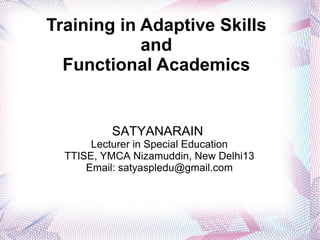 Training in Adaptive Skills
            and
  Functional Academics


          SATYANARAIN
       Lecturer in Special Education
  TTISE, YMCA Nizamuddin, New Delhi13
      Email: satyaspledu@gmail.com
 