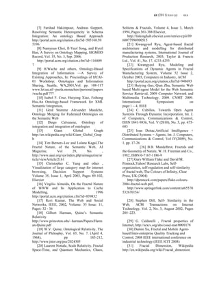 zz (2011) xxx–yy xxx
[7] Farshad Hakimpour, Andreas Geppert,
Resolving Semantic Heterogeneity in Schema
Integration: An ontology Based Approach
http://portal.acm.org/citation.cfm?id=505168.50
5196
[8] Namyoun Choi, Il-Yeol Song, and Hyoil
Han, A Survey on Ontology Mapping, SIGMOD
Record, Vol. 35, No. 3, Sep. 2006.
http://portal.acm.org/citation.cfm?id=116809
7
[9] H.Wache and others, Ontology-Based
Integration of Information —A Survey of
Existing Approaches, In: Proceedings of IJCAI-
01 Workshop: Ontologies and Information
Sharing, Seattle, WA,2001,Vol. pp. 108-117
www.let.uu.nl/~paola.monachesi/personal/papers
/wache.pdf ???
[10] Isabel F. Cruz, Huiyong Xiao, Feihong
Hsu,An Ontology-based Framework for XML
Semantic Integration,
[11] Gerd Stumme Alexander Maedche,
Ontology Merging for Federated Ontologies on
the Semantic Web
[12] Diego Calvanese, Ontology of
integration and integration of ontologies
[13] Giant Global Graph
http://en.wikipedia.org/wiki/Giant_Global_Grap
h
[14] Tim Berners-Lee and Lalana Kagal,The
Fractal Nature, of the Semantic Web, AI
Magazine, Vol 29, No. ,
http://www.aaai.org/ojs/index.php/aimagazine/ar
ticle/viewArticle/2161
[15] Christopher C. Yang and other ,
Visualization of large category map for internet
browsing, Decision Support Systems
Volume 35, Issue 1, April 2003, Pages 89-102,
Elsevier
[16] Virgílio Almeida, On the Fractal Nature
of WWW and Its Application to Cache
Modelling, 1996
http://portal.acm.org/citation.cfm?id=859832
[17] Ravi Kumar, The Web and Social
Networks, IEEE, 2002, Volume: 35 Issue: 11,
Pages: 32 - 36
[18] Gilbert Harman, Quine‘s Semantic
Relativity
http://www.princeton.edu/~harman/Papers/Harm
an-Quine.pdf
[19] W.V. Quine, Ontological Relativity, The
Journal of Philosphy, Vol. 65, No. 7. (April 4,
1968), pp 185-212,
http://www.jstor.org/pss/2024305
[20] Laurent Nottale, Scale Relativity, Fractal
Space-Time, and Quantum Mechanics, Chaos,
Solitons & Fractals, Volume 4, Issue 3, March
1994, Pages 361-388 Elsevier,
http://linkinghub.elsevier.com/retrieve/pii/09
60077994900515
[21] Kwangyeol Ryu, Agent-based fractal
architecture and modelling for distributed
manufacturing systems, International Journal of
Production Research, 2003, Taylor & Francis
Ltd., Vol. 41, No. 17, 4233-4255
[22] Kwangyeol Ryu, Modeling and
Specifications of Dynamic Agents in Fractal
Manufacturing System, Volume 52 Issue 2,
October 2003, Computers in Industry, ACM
http://portal.acm.org/citation.cfm?id=948693
[23] Huiying Gao, Qian Zhu, Semantic Web
based Multi-agent Model for the Web Semantic
Service Retrieval, 2009 Computer Network and
Multimedia Technology, 2009. CNMT 2009.
International Symposium on
page:1 – 4, IEEE
[24] C. Cubillos, Towards Open Agent
Systems Through Dynamic Incorporation, Int. J.
of Computers, Communications & Control,
ISSN 1841-9836, Vol. V (2010), No. 5, pp. 675-
683
[25] Ioan Dzitac,Artificial Intelligence +
Distributed Systems = Agents, Int. J. Computers,
Communications & Control, Vol IV(2009), No.
1, pp. 17-26
[26] B.B. Mandelbrot, Fractals and
the Geometry of Nature, W. H. Freeman and Co.,
1982, ISBN 0-7167-1186-9
[27] Gary William Flake and David M.
Pennock,Yahoo! Research Labs, Self-
organization, self-regulation and self-similarity
of fractal web, The Colours of Infinity, Clear
Press, UK (2004)
http://dpennock.com/papers/flake-colours-
2004-fractal-web.pdf,
http://www.springerlink.com/content/ut65570
532670154/
[28] Stephen Dill, Self- Similarity in the
Web, ACM Transactions on Internet
Technology, Vol. 2, No. 3, August 2002, Pages
205–223.
[29] G. Caldarelli , Fractal properties of
Internet, http://arxiv.org/abs/cond-mat/0009178
[30] Damin Xu, Fractal and Mobile Agent-
based Inter-enterprise Quality Tracking and
Control, 2008 IEEE international conference on
industrial technology (IEEE ICIT 2008)
[31] Fractal Dimension, Wikipedia
http://en.wikipedia.org/wiki/Fractal_dimension
 
